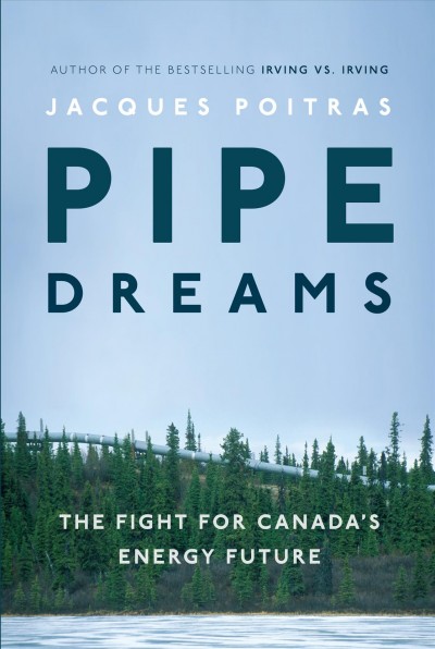 Pipe dreams : the fight for Canada's energy future / Jacques Poitras.