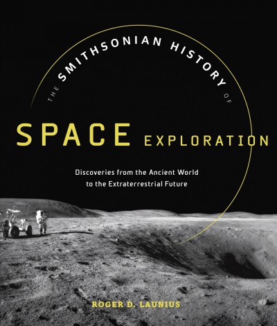 The Smithsonian history of space exploration : from the ancient world to the extraterrestrial future / Roger D. Launius.