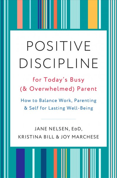 Positive discipline for today's busy (and overwhelmed) parent : how to balance work, parenting, and self for lasting well-being / Jane Nelsen, Ed.D., Kristina Bill, and Joy Marchese.