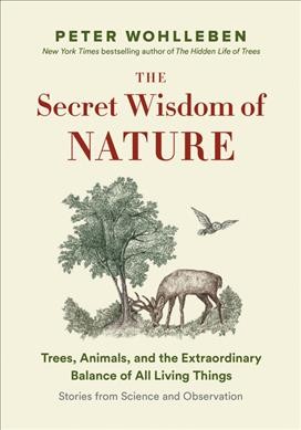 The secret wisdom of nature : trees, animals, and the extraordinary balance of all living things : stories from science and observation / Peter Wohlleben ; translation by Jane Billinghurst.