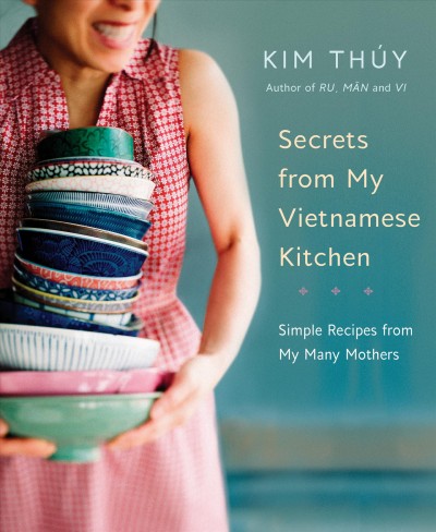 Secrets from my Vietnamese kitchen : simple recipes from my many mothers/ Kim Thúy ; translated from the French by Sheila Fischman ; recipes translated by Marie Asselin.