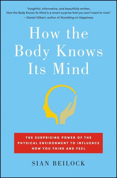 How the body knows its mind : the surprising power of the physical environment to influence how you think and feel / Sian Beilock.