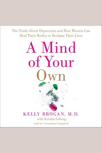 A mind of your own [electronic resource] : The Truth About Depression and How Women Can Heal Their Bodies to Reclaim Their Lives. Kelly Brogan.