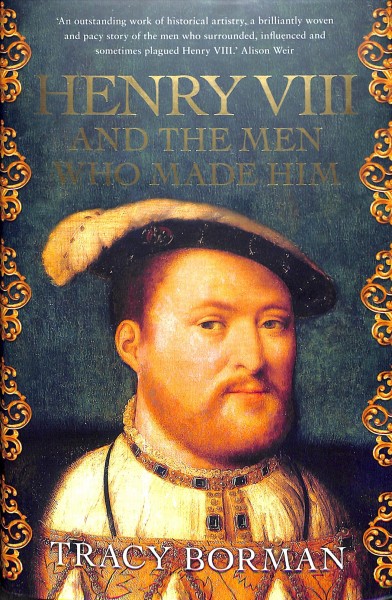 Henry VIII and the men who made him / Tracy Borman.