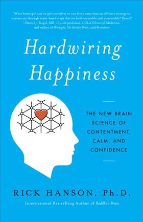 Hardwiring happiness : the new brain science of contentment, calm, and confidence / Rick Hanson, Ph.D.
