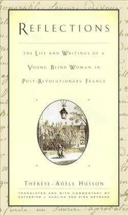Reflections [electronic resource] : the life and writings of a young blind woman in post-revolutionary France / Therese-Adele Husson ; translated and with commentary by Catherine J. Kudlick and Zina Weygand.
