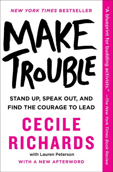 Make trouble : stand up, speak out, and find the courage to lead / Cecile Richards with Lauren Peterson.