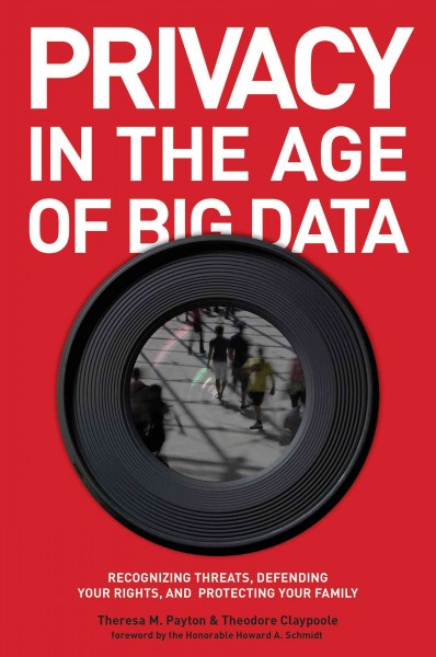 Privacy in the age of big data : recognizing threats, defending your rights, and protecting your family / Theresa M. Payton and Theodore Claypoole ; foreword by the Honorable Howard A. Schmidt.