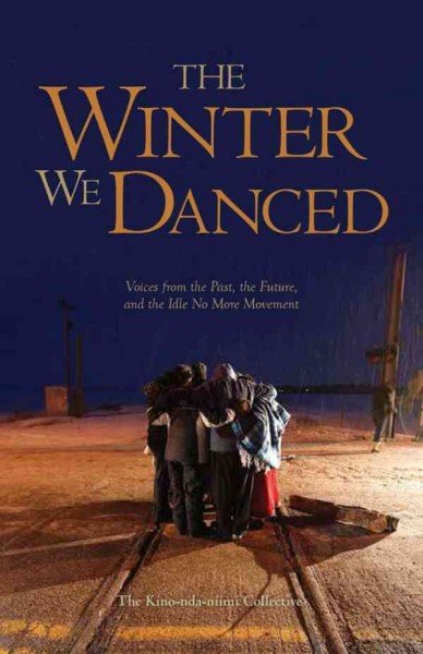 The winter we danced : voices from the past, the future, and the Idle No More movement / edited by The Kino-nda-niimi Collective.