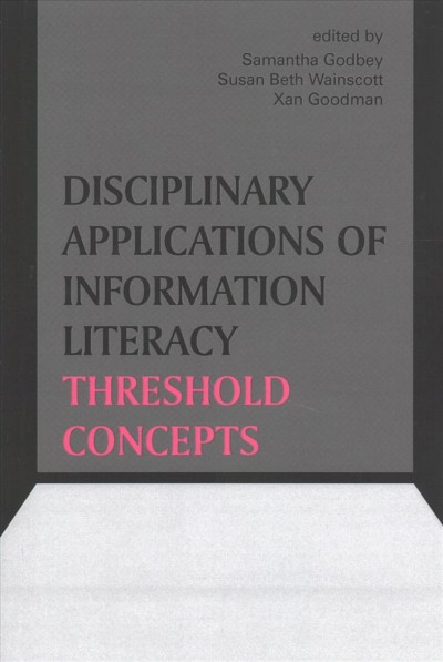 Disciplinary applications of information literacy threshold concepts / edited by Samantha Godbey, Susan Beth Wainscott, and Xan Goodman.