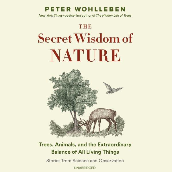 The secret wisdom of nature : trees, animals, and the extraordinary balance of all living things : stories from science and observation / Peter Wohlleben ; translated by Jane Billinghurst.