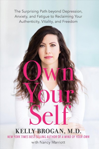 Own your self : the surprising path beyond depression, anxiety, and fatigue to reclaiming your authenticity, vitality, and freedom / Kelly Brogan, M.D., with Nancy Marriott.
