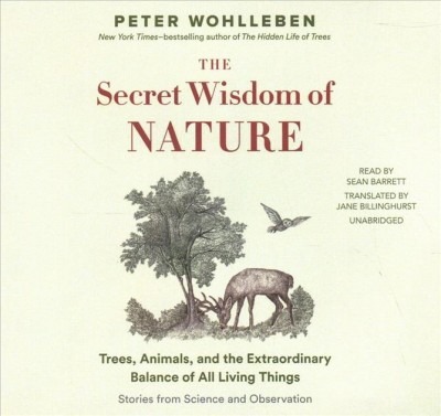 The secret wisdom of nature : trees, animals, and the extraordinary balance of all living things : stories from science and observation / Peter Wohlleben ; translated by Jane Billinghurst.