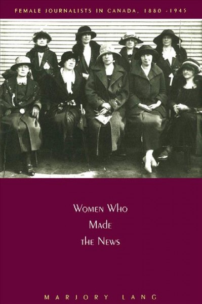 Women who made the news [electronic resource] : female journalists in Canada, 1880-1945 / Majory Lang.