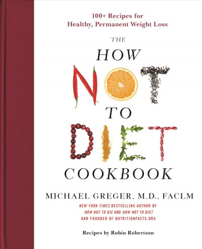 The how not to diet cookbook : 100+ recipes for healthy, permanent weight loss / Michael Greger, M.D., FACLM ; recipes by Robin Robertson.