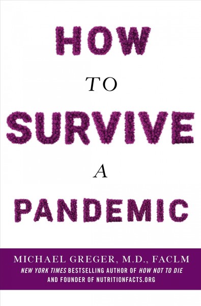How to survive a pandemic / Michael Greger, M.D., FACLM ; afterword by Kennedy Shortridge, Ph.D., DSC(HON), CBIOL, FIBIOL.