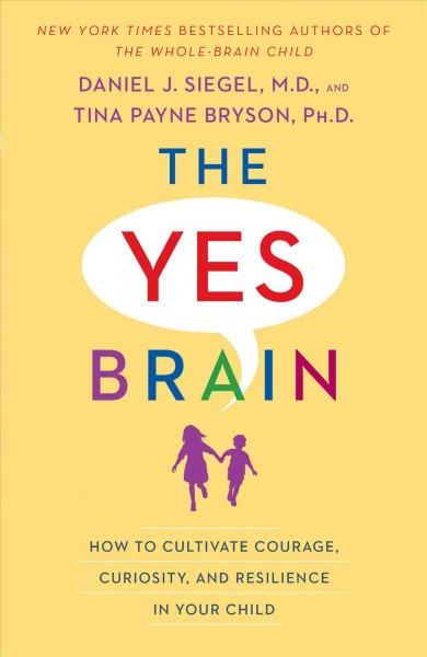 The yes brain : how to cultivate courage, curiosity, and resilience in your child / Daniel J. Siegel, M.D. and Tina Payne Bryson, Ph. D. 