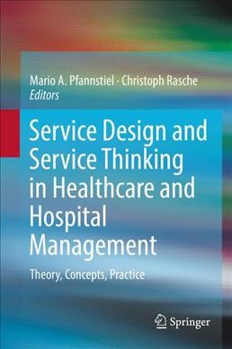 Service design and service thinking in healthcare and hospital management : theory, concepts, practice / Mario A. Pfannstiel, Cristoph Rasche, editors.