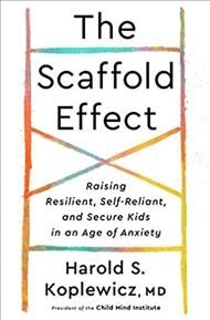 The Scaffold effect : raising resilient, self-reliant, and secure kids in an age of anxiety / Harold S. Koplewicz, M.D.
