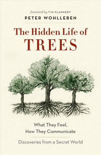 The hidden life of trees : what they feel, how they communicate : discoveries from a secret world / Peter Wohlleben ; foreword by Tim Flannery ; translation by Jane Billinghurst.