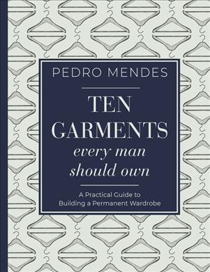 Ten garments every man should own : a practical guide to building a permanent wardrobe / Pedro Mendes.