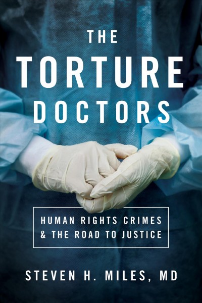 The torture doctors : human rights crimes and the road to justice / Steven H. Miles, MD.