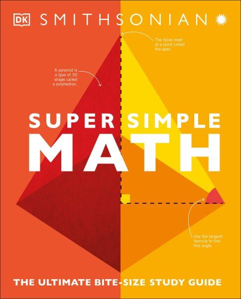 Supersimple math : the ultimate bite-size study guide / authors, Belle Cottingham, John Farndon, Tom Jackson, Ben Morgan, Michael Olagunju [and 2 others] ; consultants, Amber Kuang, Allen Ma, Karl Warsi ; illustrators, Adam Brackenbury, Gus Scott.
