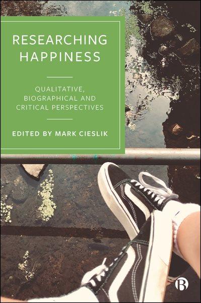 Researching happiness : qualitative, biographical and critical perspectives / edited by Mark Cieslik.