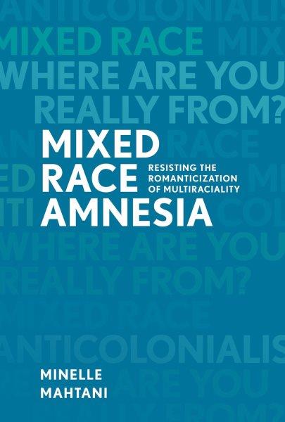 Mixed race amnesia : resisting the romanticization of multiraciality / Minelle Mahtani.