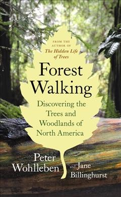 Forest walking : discovering the trees and woodlands of North America / Peter Wohlleben and Jane Billinghurst.