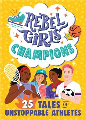 Rebel girls champions : 25 tales of unstoppable athletes / [created by Francesca Cavallo and Elena Fabilli ; text by Abby Sher, Sarah Parvis, Sam Guss, Nan Brew-Hammong, Susanna Daniel, Jestine Ware, and Sonja Thomas]