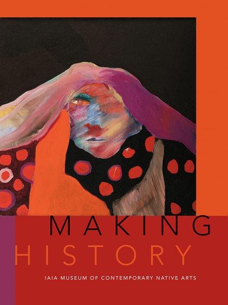 Making history : the IAIA Museum of Contemporary Native Arts : Institute of American Indian Arts / edited by Nancy Marie Mithlo ; foreword by Robert Martin.