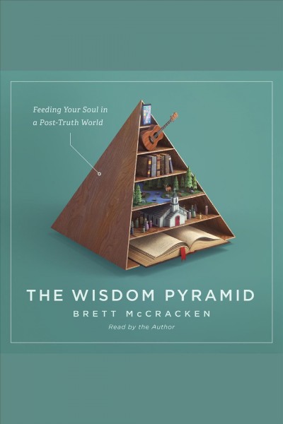 The wisdom pyramid : feeding your soul in a post-truth world [electronic resource] / Brett McCracken.