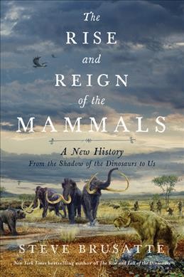 The rise and reign of the mammals : a new history, from the shadow of the dinosaurs to us / Steve Brusatte ; with illustrations by Todd Marshall and Sarah Shelley.