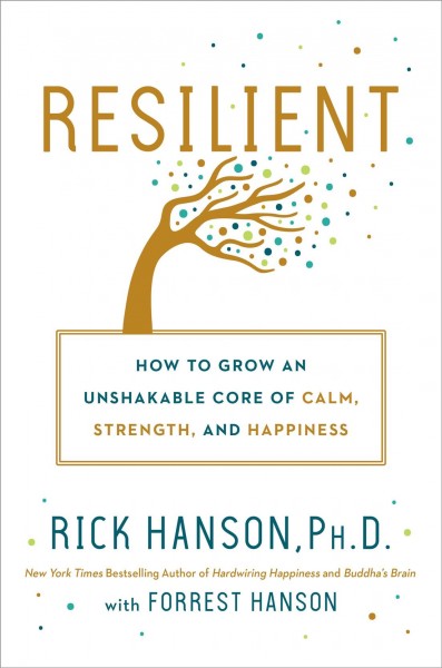 Resilient : how to grow an unshakable core of calm, strength, and happiness / Rick Hanson, Ph.D. ; with Forrest Hanson.