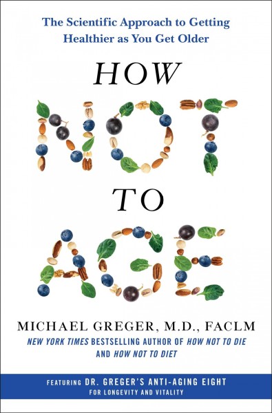 How not to age : the scientific approach to getting healthier as you get older / Michael Greger, M.D., FACLM.