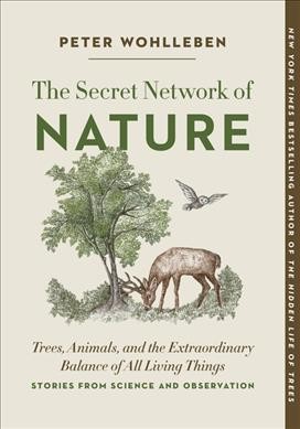 The secret network of nature : trees, animals, and the extraordinary balance of all living things : stories from science and observation / Peter Wohlleben ; translation by Jane Billinghurst.