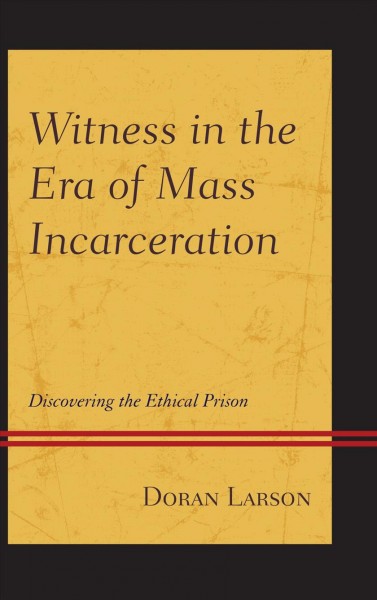 Witness in the era of mass incarceration : discovering the ethical prison / Doran Larson.