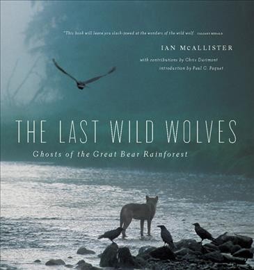 The last wild wolves [electronic resource] : ghosts of the Great Bear rainforest / Ian McAllister ; with contributions by Chris Darimont ; introduction by Paul C. Paquet.