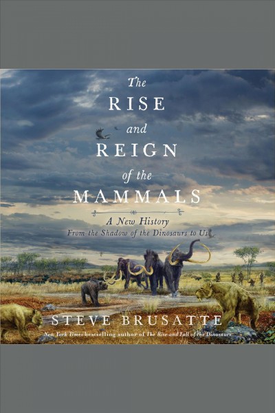 The rise and reign of the mammals : a new history, from the shadow of the dinosaurs to us [electronic resource] / Steve Brusatte.