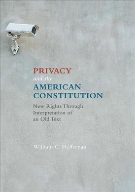 Privacy and the American Constitution : new rights through interpretation of an old text / William C. Heffernan.