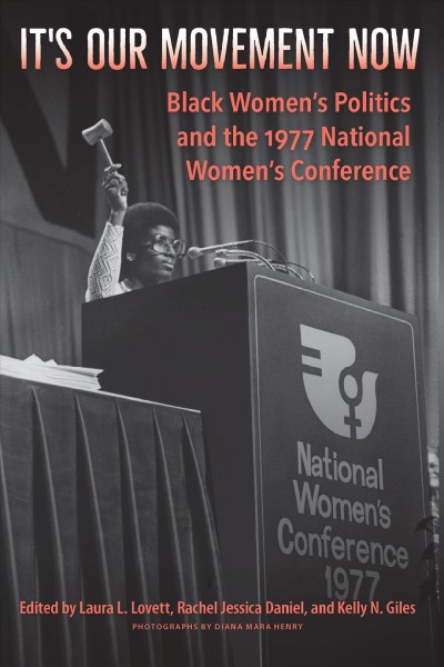 It's our movement now : Black women's politics and the 1977 National Women's Conference / edited by Laura L. Lovett, Rachel Jessica Daniel, and Kelly N. Giles ; featuring the photographs of Diana Mara Henry.