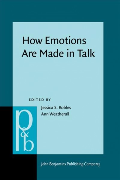 How emotions are made in talk / edited by Jessica S. Robles, Ann Weatherall.