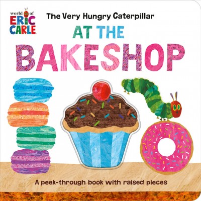 The Very Hungry Caterpillar at the bakeshop : a peek-through book with raised pieces / Eric Carle.