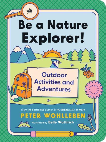 Be a nature explorer! : outdoor activities and adventures / Peter Wohlleben ; translated by Jane Billinghurst ; illustrated by Belle Wuthrich.