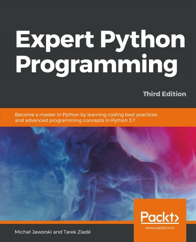 Expert Python Programming : Become a Master in Python by Learning Coding Best Practices and Advanced Programming Concepts in Python 3.7 / Michał Jaworski, Tarek Ziadé.