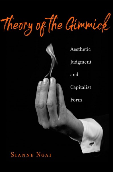 Theory of the gimmick : aesthetic judgment and capitalist form / Sianne Ngai