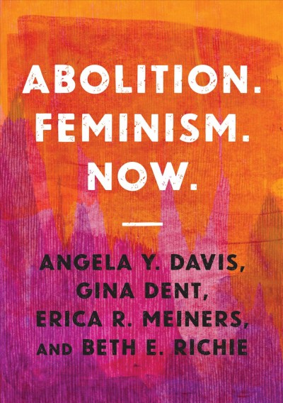 Abolition. Feminism. Now. / Angela Y. Davis, Gina Dent, Erica R. Meiners, and Beth E. Richie