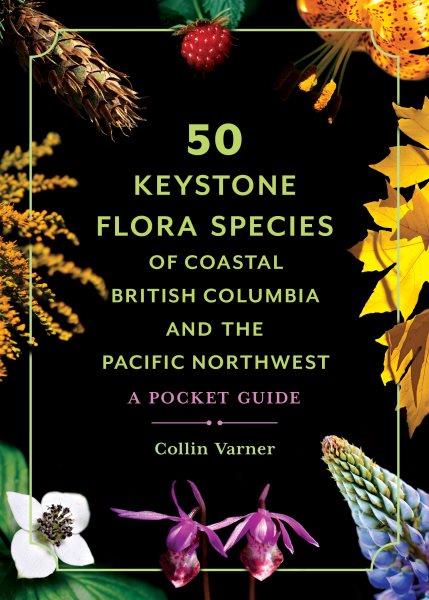 50 Keystone Flora Species of Coastal British Columbia and the Pacific Northwest A Pocket Guide.