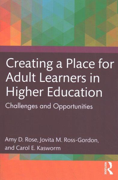 Creating a place for adult learners in higher education : challenges and opportunities / Amy D. Rose, Jovita M. Ross-Gordon and Carol E. Kasworm.